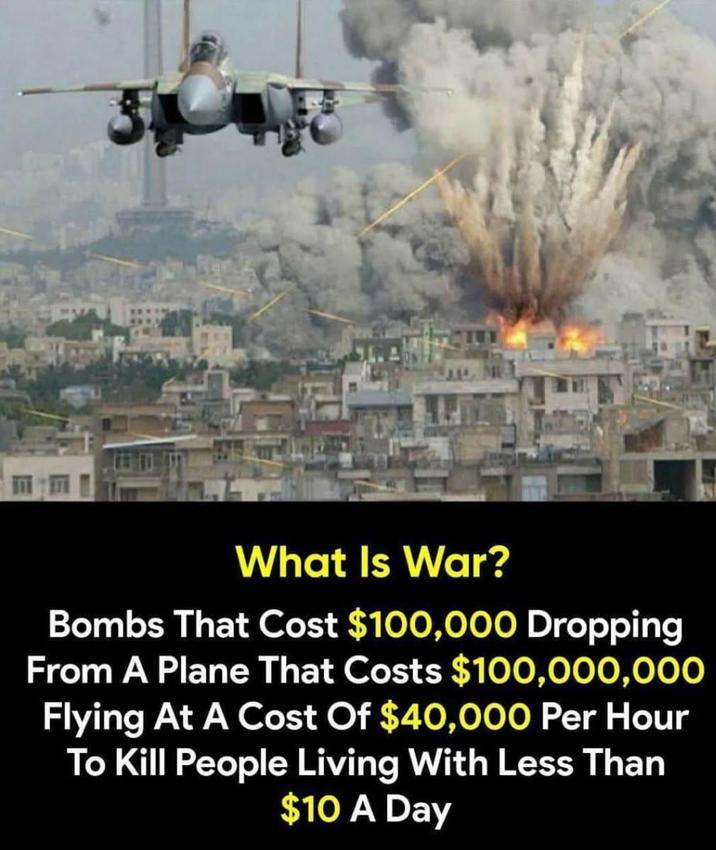 What Is War? Bombs That Cost $100,000 Dropping From A Plane That Costs $100,000,000 Flying At A Cost Of $40,000 Per Hour To Kill People Living With Less Than $10 A Day