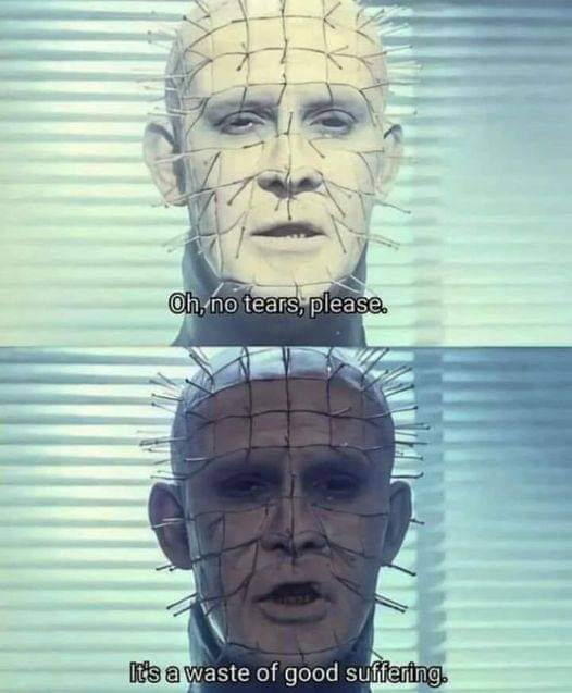 Oh, no tears, please. It's a waste of good suffering.