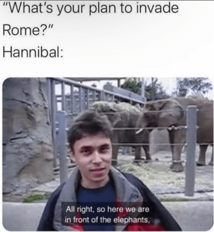 "What's your plan to invade Rome?" Hannibal: All right, so here we are in front of the elephants,