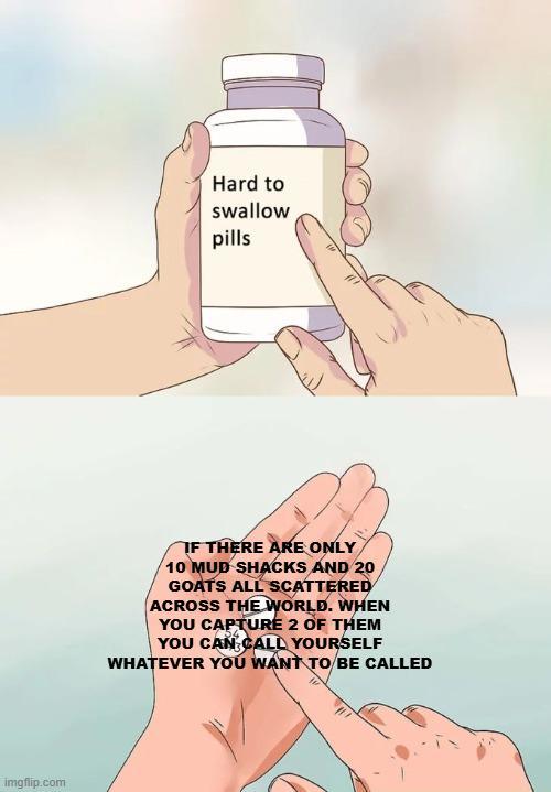 imgflip.com Hard to swallow pills IF THERE ARE ONLY 10 MUD SHACKS AND 20 GOATS ALL SCATTERED ACROSS THE WORLD. WHEN YOU CAPTURE 2 OF THEM YOU CAN CALL YOURSELF WHATEVER YOU WANT TO BE CALLED