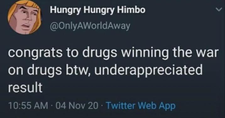 Hungry Hungry Himbo @OnlyAWorldAway congrats to drugs winning the war on drugs btw, underappreciated result 10:55 AM - 04 Nov 20 Twitter Web App