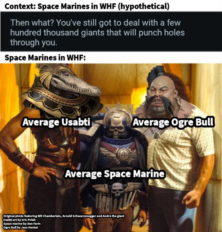 Context: Space Marines in WHF (hypothetical) Then what? You've still got to deal with a few hundred thousand giants that will punch holes through you. Space Marines in WHF: Average Usabti Average Ogre Bull Average Space Marine Original photo featuring Wit Chamberlain, Arnold Schwarzenegger and Andre the giant Usabti art by Eric Polak Space marine by Dan Farin Ogre Bull by Jaco Herbst