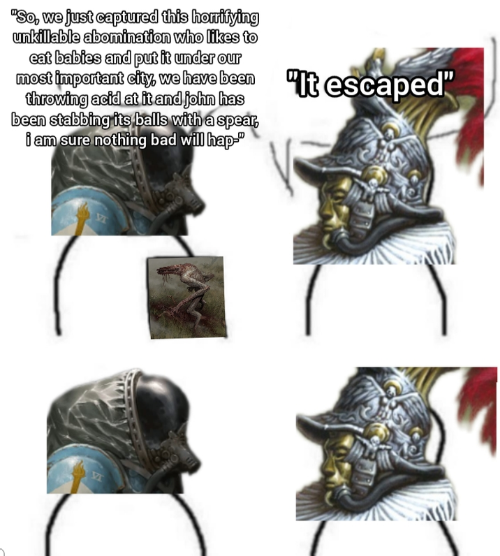 "So, we just captured this horrifying unkillable abomination who likes to eat babies and put it under our most important city, we have been "It escaped" throwing acid at it and john has been stabbing its balls with a spear, i am sure nothing bad will hap-" VT VT