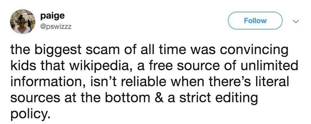 paige @pswizzz Follow the biggest scam of all time was convincing kids that wikipedia, a free source of unlimited information, isn't reliable when there's literal sources at the bottom & a strict editing policy.