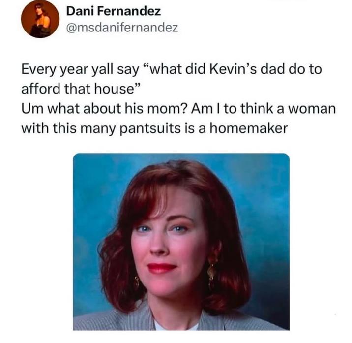 Dani Fernandez @msdanifernandez Every year yall say "what did Kevin's dad do to afford that house" Um what about his mom? Am I to think a woman with this many pantsuits is a homemaker