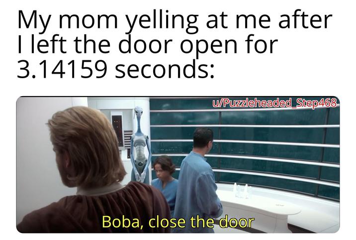 My mom yelling at me after I left the door open for 3.14159 seconds: u/Puzzleheaded Step468 Boba, close the door