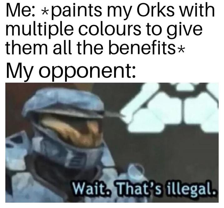 Me: *paints my Orks with multiple colours to give them all the benefits* My opponent: Wait. That's illegal.