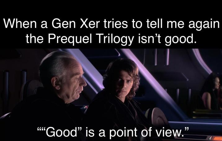 When a Gen Xer tries to tell me again the Prequel Trilogy isn't good. 6666 "Good" is a point of view."