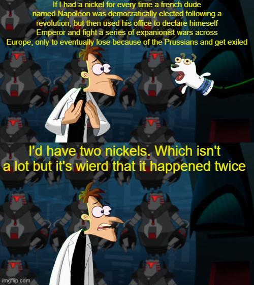 If I had a nickel for every time a french dude named Napoleon was democratically elected following a revolution, but then used his office to declare himeself Emperor and fight a series of expanionist wars across Europe, only to eventually lose because of the Prussians and get exiled EVE I'd have two nickels. Which isn't a lot but it's wierd that it happened twice EVE imgflip.com