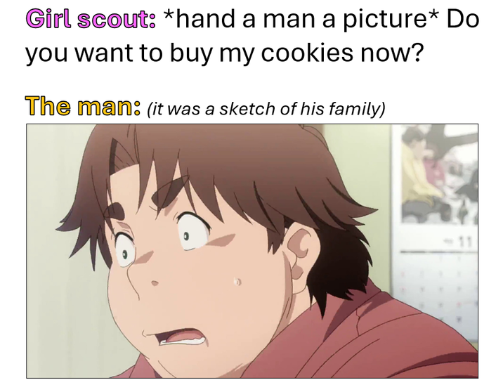Girl scout: *hand a man a picture* Do you want to buy my cookies now? The man: (it was a sketch of his family)