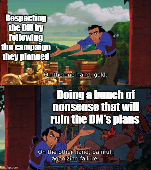 Respecting the DM by following the campaign they planned On the one hand, gold. Doing a bunch of nonsense that will ruin the DM's plans imgflip.com On the other hand, painful, agonizing failure.