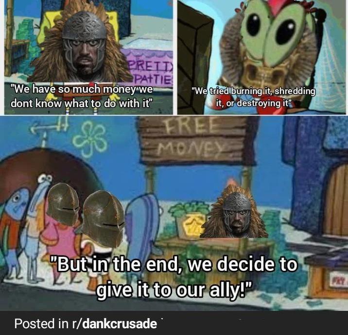 "We have so much money we dont know what to do with it" PRETT PATTIE "We tried burning it, shredding it, or destroying it" FREE MONEY "But in the end, we decide to give it to our ally!" Posted in r/dankcrusade FACT