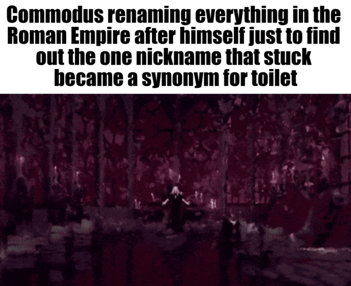 Commodus renaming everything in the Roman Empire after himself just to find out the one nickname that stuck became a synonym for toilet