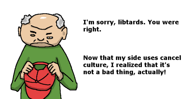 10. I'm sorry, libtards. You were right. Now that my side uses cancel culture, I realized that it's not a bad thing, actually!