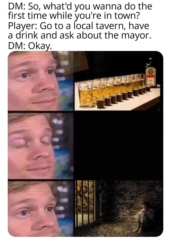 DM: So, what'd you wanna do the first time while you're in town? Player: Go to a local tavern, have a drink and ask about the mayor. DM: Okay. ATC 31 CE