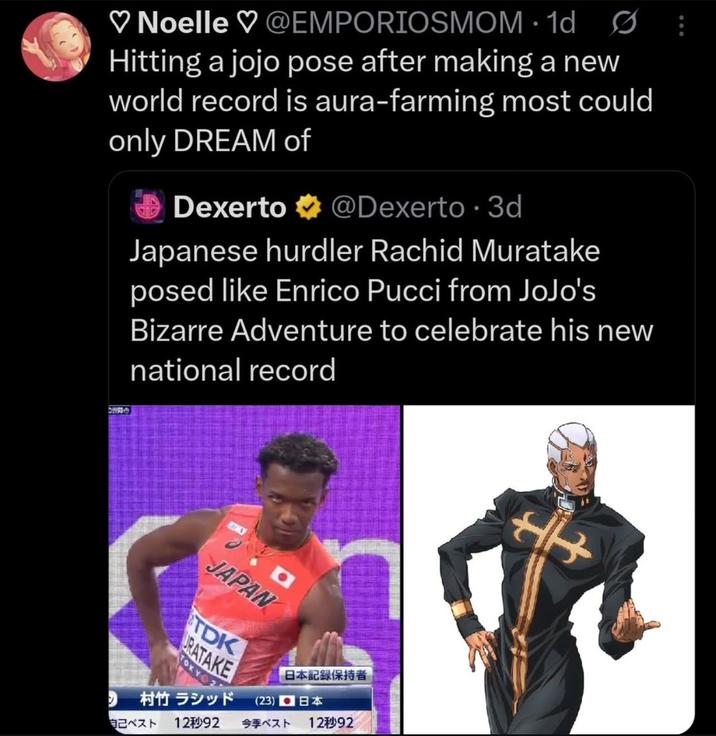 ♡ Noelle ♡ @EMPORIOSMOM. 1d Hitting a jojo pose after making a new world record is aura-farming most could only DREAM of Dexerto @Dexerto • 3d Japanese hurdler Rachid Muratake posed like Enrico Pucci from JoJo's Bizarre Adventure to celebrate his new national record De O JAPAN TDK URATAKE TOKY 日本記録保持者 村竹 ラシッド (23) B 自己ベスト 12秒92 今季ベスト 12秒92