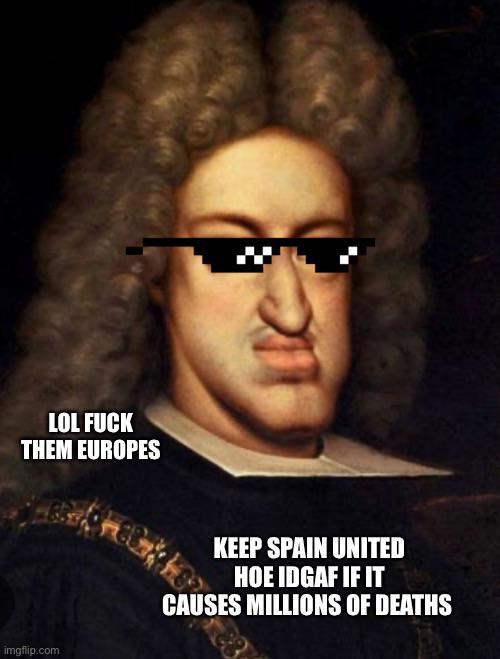 LOL F--- THEM EUROPES imgflip.com KEEP SPAIN UNITED HOE IDGAF IF IT CAUSES MILLIONS OF DEATHS
