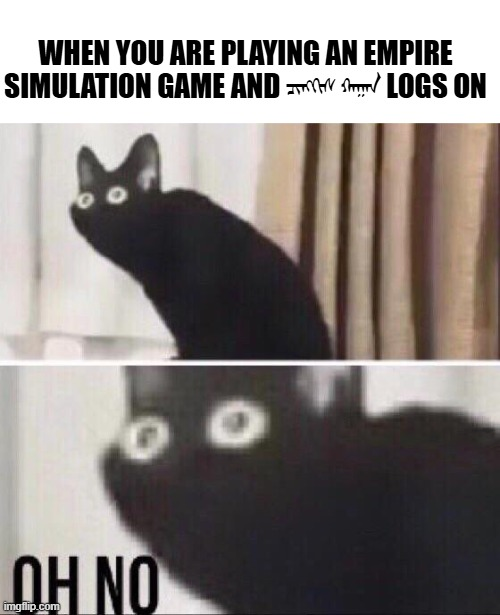 WHEN YOU ARE PLAYING AN EMPIRE SIMULATION GAME AND LOGS ON OH NO imgflip.com