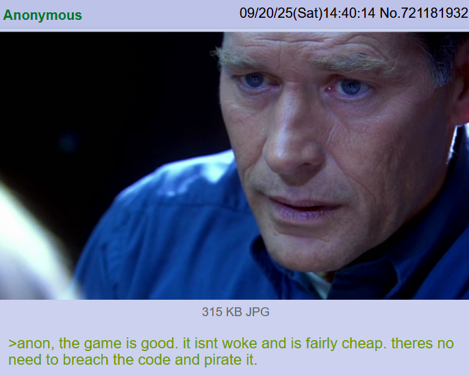 Anonymous 09/20/25(Sat)14:40:14 No.721181932 315 KB JPG >anon, the game is good. it isnt woke and is fairly cheap. theres no need to breach the code and pirate it.