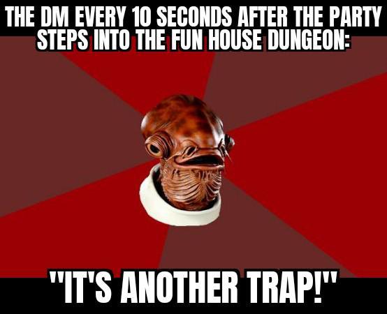 THE DM EVERY 10 SECONDS AFTER THE PARTY STEPS INTO THE FUN HOUSE DUNGEON: "IT'S ANOTHER TRAP!"