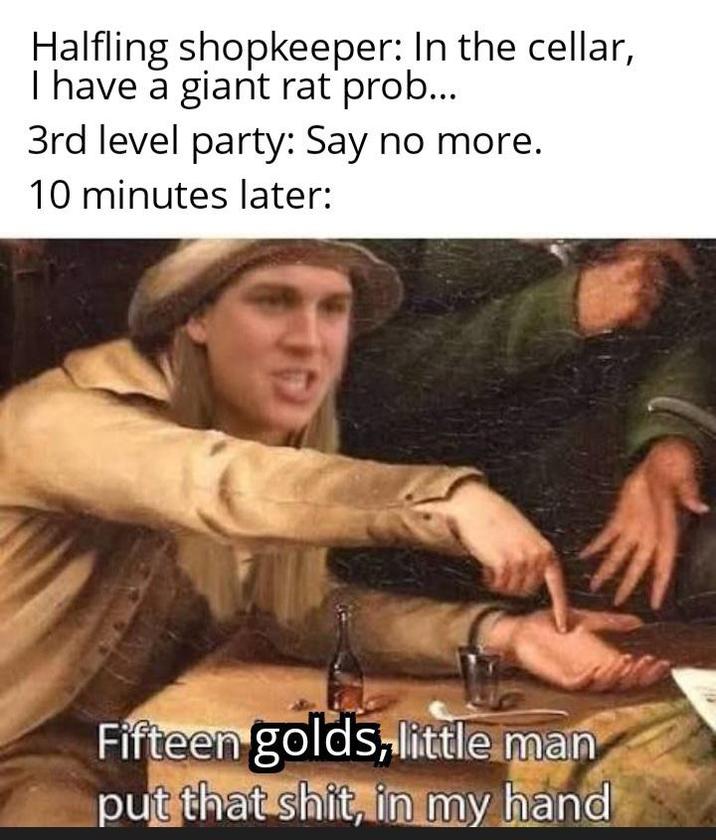 Halfling shopkeeper: In the cellar, I have a giant rat prob... 3rd level party: Say no more. 10 minutes later: Fifteen golds, little man put that s---, in my hand
