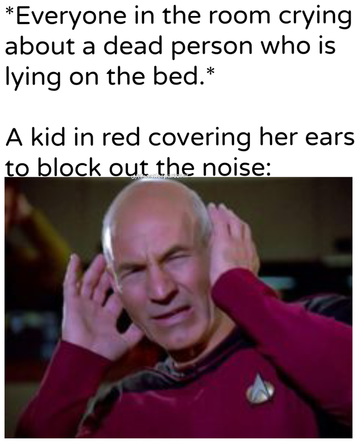 *Everyone in the room crying about a dead person who is lying on the bed.* A kid in red covering her ears to block out the noise:
