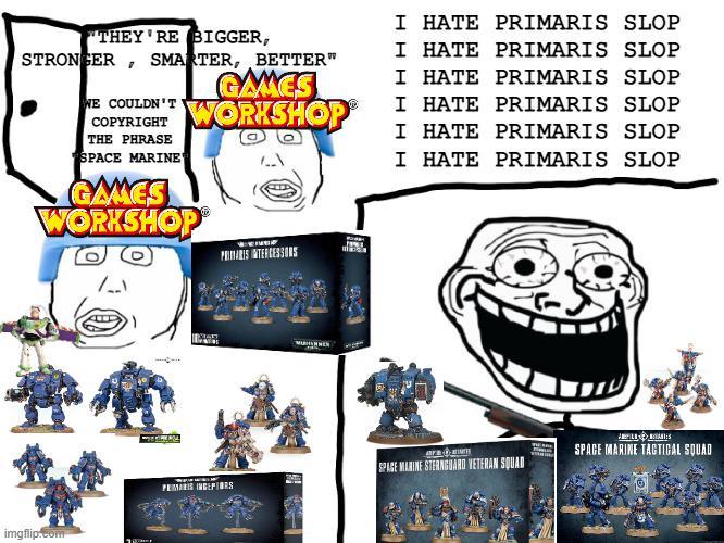 THEY'RE BIGGER, STRONGER SMARTER, BETTER" " WE COULDN'T COPYRIGHT THE PHRASE SPACE MARINE GAMES WORKSHOP GAMES WORKSHOP PRIMARIS INTERCESSORS I HATE PRIMARIS SLOP I HATE PRIMARIS SLOP I HATE PRIMARIS SLOP I HATE PRIMARIS SLOP I HATE PRIMARIS SLOP I HATE PRIMARIS SLOP imgflip.com SPACE MARINE TACTICAL SQUAD SPACE MARINE STERNGUARD VETERAN SQUAD 0