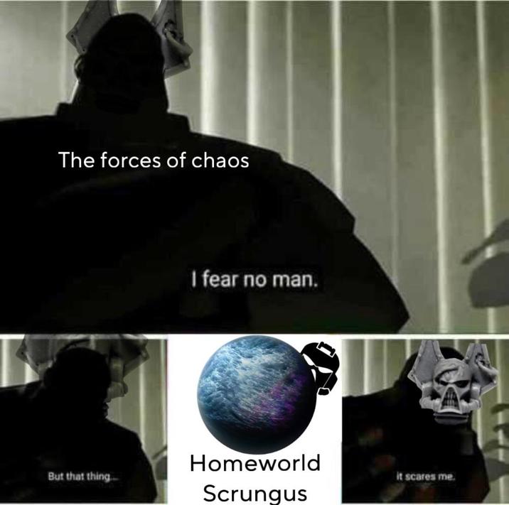 The forces of chaos I fear no man. But that thing... Homeworld Scrungus it scares me.