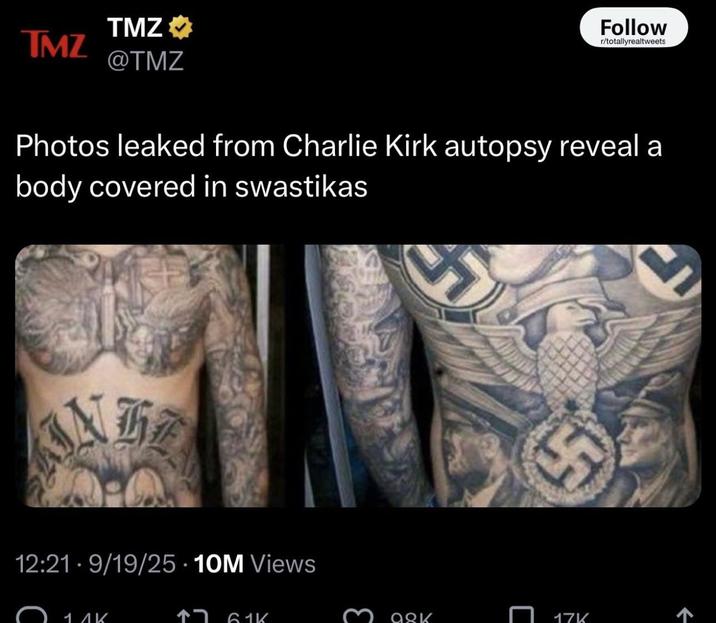 TMZ TMZ @TMZ Follow r/totallyrealtweets Photos leaked from Charlie Kirk autopsy reveal a body covered in swastikas 12:21-9/19/25 10M Views 1 ΑΚ ↑7 61K Mack o 17K F