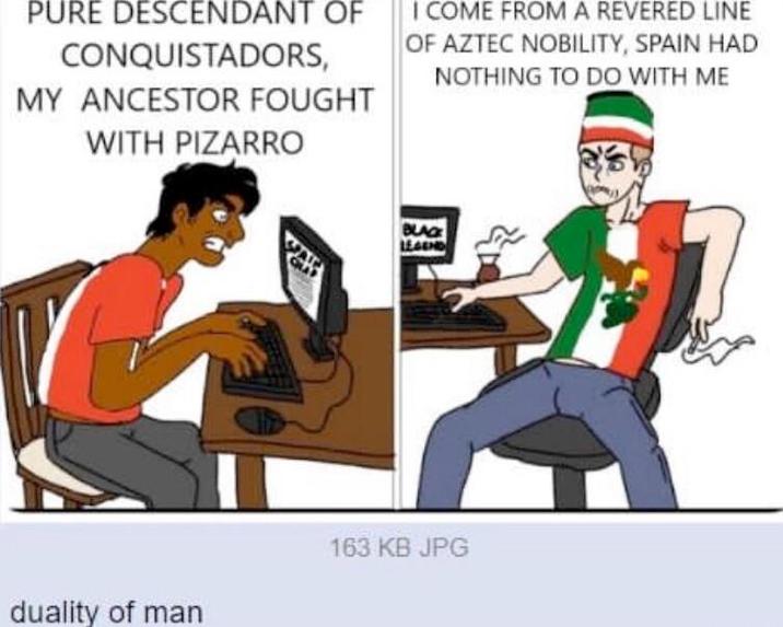 PURE DESCENDANT OF CONQUISTADORS, MY ANCESTOR FOUGHT WITH PIZARRO I COME FROM A REVERED LINE OF AZTEC NOBILITY, SPAIN HAD NOTHING TO DO WITH ME duality of man BLACK LEGEND 163 KB JPG