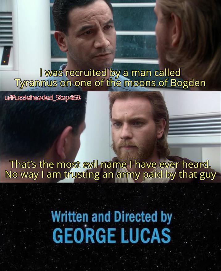 I was recruited by a man called Tyrannus on one of the moons of Bogden u/Puzzleheaded_Step468 That's the most evil name I have ever heard. No way I am trusting an army paid by that guy Written and Directed by GEORGE LUCAS