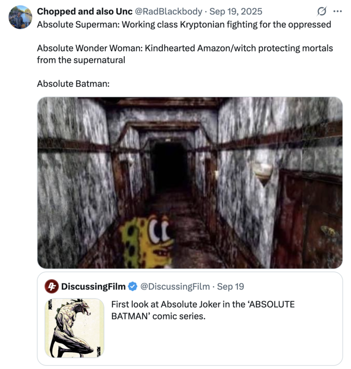 X user @RadBlackbody tweeted, "Absolute Superman: Working class Kryptonian fighting for the oppressed / Absolute Wonder Woman: Kindhearted Amazon/witch protecting mortals from the supernatural / Absolute Batman:," alongside the "Aw Naw Sponch Bob":https://knowyourmeme.com/memes/spongebob-in-silent-hill-aw-hell-naw-spunch-bob meme. 