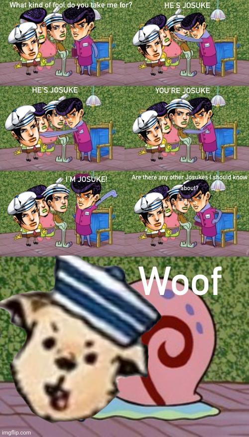 What kind of fool do you take me for? HE'S JOSUKE imgflip.com HE'S JOSUKE YOU'RE JOSUKE I'M JOSUKE! Are there any other Josukes I should know about? Woof
