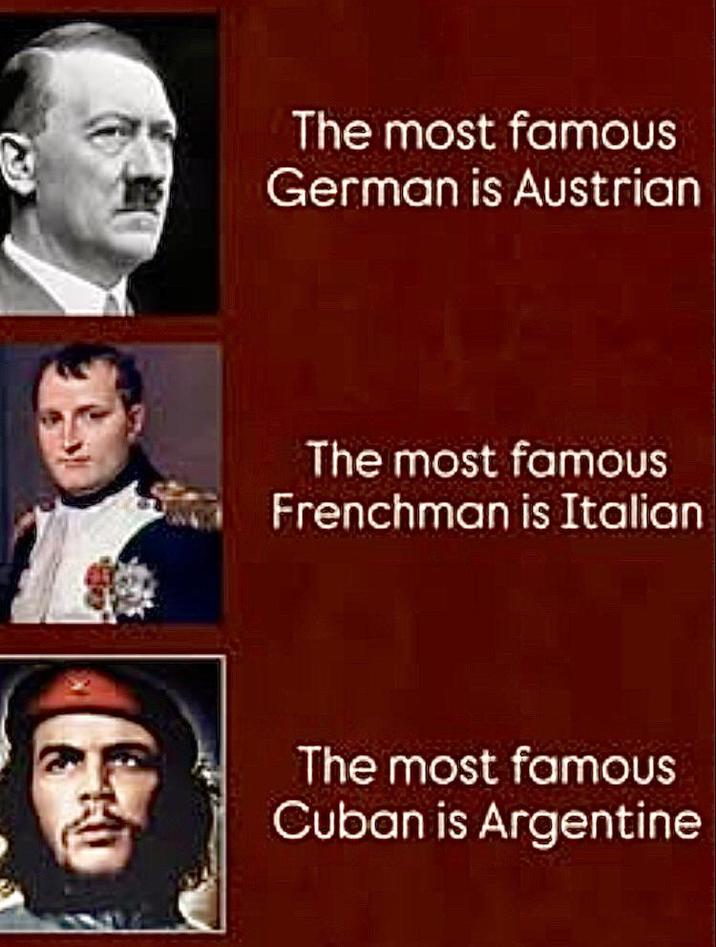 The most famous German is Austrian The most famous Frenchman is Italian The most famous Cuban is Argentine