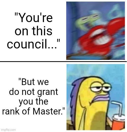 "You're on this council..." "But we do not grant you the rank of Master." imgflip.com