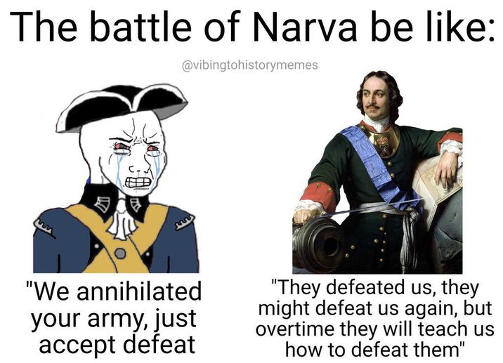 The battle of Narva be like: @vibingtohistorymemes "We annihilated your army, just accept defeat "They defeated us, they might defeat us again, but overtime they will teach us how to defeat them"
