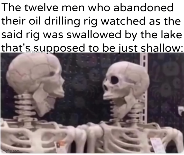 The twelve men who abandoned their oil drilling rig watched as the said rig was swallowed by the lake that's supposed to be just shallow: imgflip.com