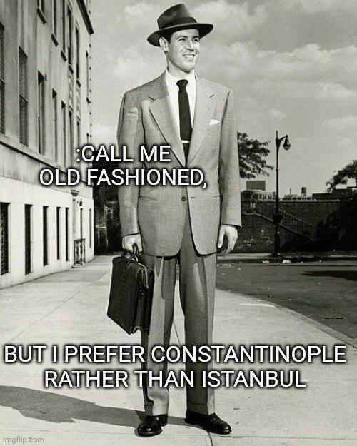 CALL ME OLD FASHIONED, BUT I PREFER CONSTANTINOPLE RATHER THAN ISTANBUL imgflip.com