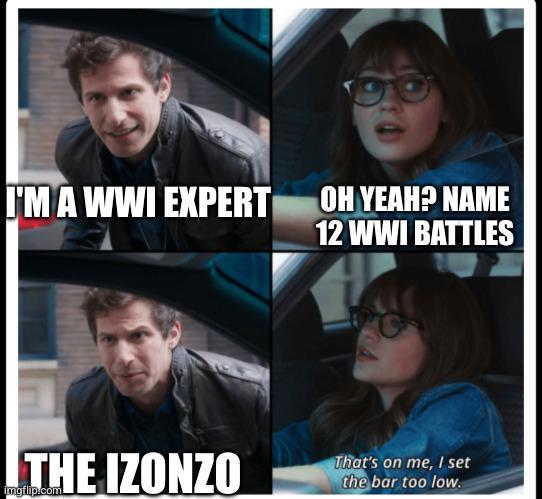 I'M A WWI EXPERT OH YEAH? NAME 12 WWI BATTLES THE IZONZO imgflip.com That's on me, I set the bar too low.