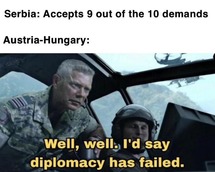 Serbia: Accepts 9 out of the 10 demands Austria-Hungary: Well, well. I'd say diplomacy has failed.