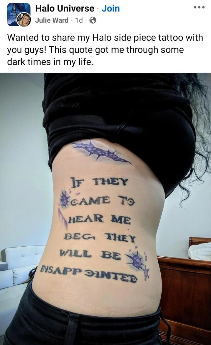 HA UNI Halo Universe. Join Julie Ward 1d O Wanted to share my Halo side piece tattoo with you guys! This quote got me through some dark times in my life. IF THEY CAME TO HEAR ME BEG THEY WILL BE NSAPPOINTED