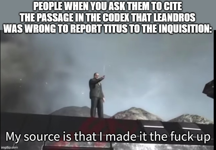 PEOPLE WHEN YOU ASK THEM TO CITE THE PASSAGE IN THE CODEX THAT LEANDROS WAS WRONG TO REPORT TITUS TO THE INQUISITION: My source is that I made it the f--- up imgflip.com