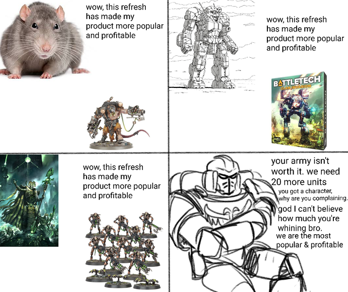 wow, this refresh has made my product more popular and profitable wow, this refresh has made my product more popular and profitable BATTLETECH CLAN INVASION wow, this refresh has made my product more popular and profitable your army isn't worth it. we need 20 more units you got a character, why are you complaining. god I can't believe how much you're whining bro. we are the most popular & profitable