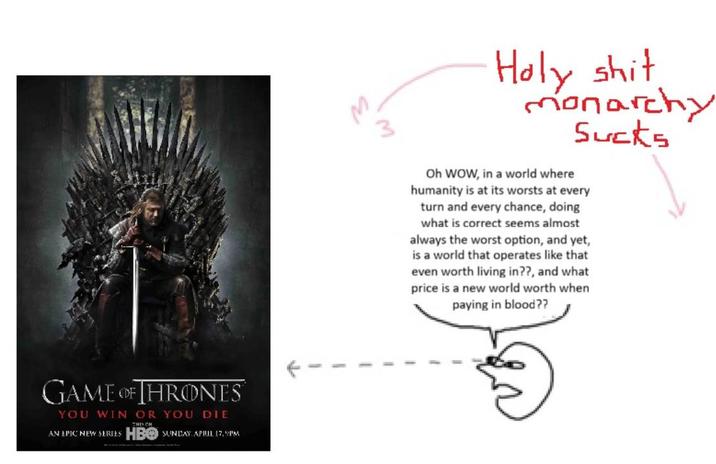 GAME OF THRONES YOU WIN OR YOU DIE THEY CH AN EPIC NEW SERIES HBO SUNDAY APRIL 17,9PM H--------. monarchy Sucks Oh WOW, in a world where humanity is at its worsts at every turn and every chance, doing what is correct seems almost always the worst option, and yet, is a world that operates like that even worth living in??, and what price is a new world worth when paying in blood??