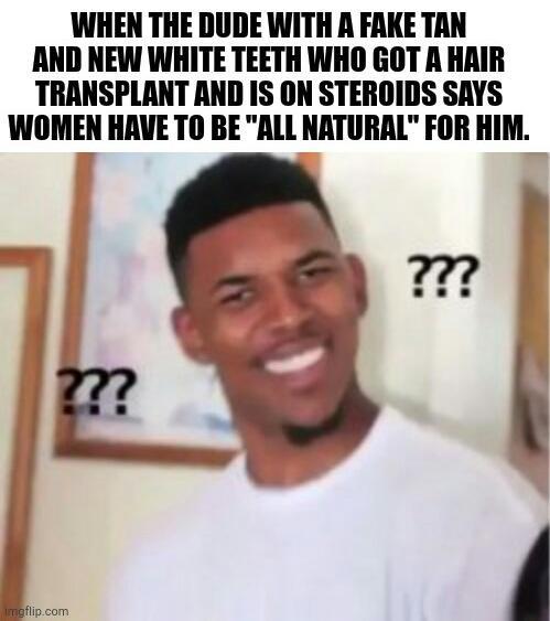 WHEN THE DUDE WITH A FAKE TAN AND NEW WHITE TEETH WHO GOT A HAIR TRANSPLANT AND IS ON STEROIDS SAYS WOMEN HAVE TO BE "ALL NATURAL" FOR HIM. imgflip.com ??? ???