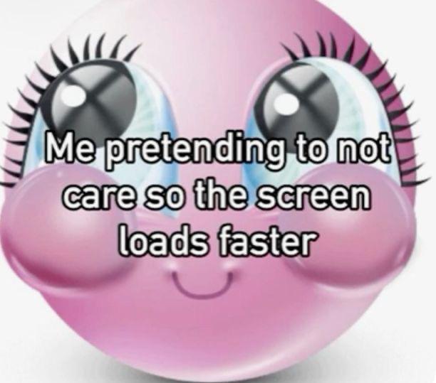 Me pretending to not care so the screen loads faster