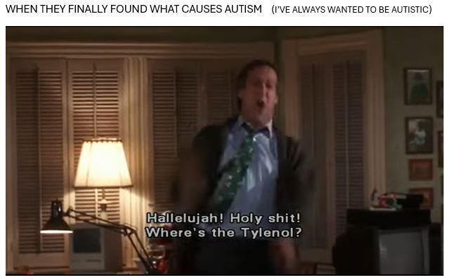 WHEN THEY FINALLY FOUND WHAT CAUSES AUTISM (I'VE ALWAYS WANTED TO BE AUTISTIC) Hallelujah! H--------! Where's the Tylenol?