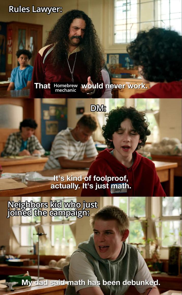 Rules Lawyer: That Homebrew would never work. mechanic DM: It's kind of foolproof, actually. It's just math. Henry! Neighbors kid who just joined the campaign: My dad said math has been debunked.