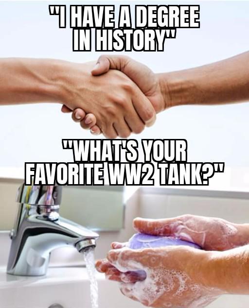 "I HAVE A DEGREE IN HISTORY" "WHAT'S YOUR FAVORITE WW2 TANK?"