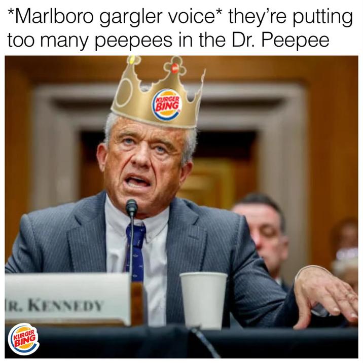 *Marlboro gargler voice* they're putting. too many peepees in the Dr. Peepee R. KENNEDY KURGER BING KURGER BING